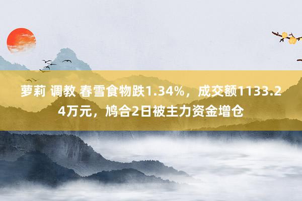 萝莉 调教 春雪食物跌1.34%，成交额1133.24万元，鸠合2日被主力资金增仓