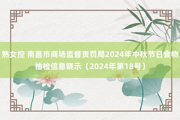 熟女控 南昌市商场监督责罚局2024年中秋节日食物抽检信息晓示（2024年第18号）