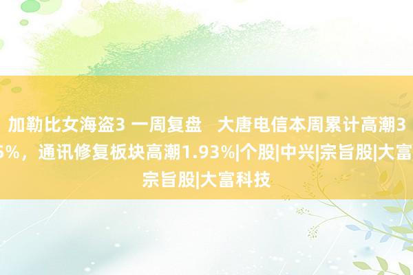 加勒比女海盗3 一周复盘   大唐电信本周累计高潮33.05%，通讯修复板块高潮1.93%|个股|中兴|宗旨股|大富科技