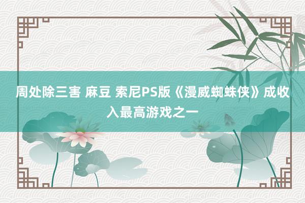 周处除三害 麻豆 索尼PS版《漫威蜘蛛侠》成收入最高游戏之一