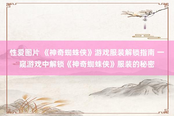 性爱图片 《神奇蜘蛛侠》游戏服装解锁指南 一窥游戏中解锁《神奇蜘蛛侠》服装的秘密