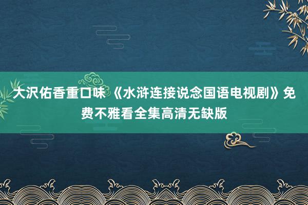 大沢佑香重口味 《水浒连接说念国语电视剧》免费不雅看全集高清无缺版